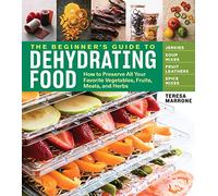 The Beginner's Guide to Dehydrating Food: How to Preserve All Your Favorite Vegetables, Fruits, Meats, and Herbs