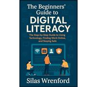The Beginners’ Guide To Digital Literacy: The Step-by-Step Guide to Using Technology, Finding Work Online, and Staying Safe
