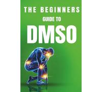 The Beginners Guide to DMSO: A Complete Guide to Healing with Dimethyl Sulfoxide for Pain, Inflammation, Nerve Damage, Joint Health, Chronic Ailments, Anti-Aging and Long-Term Wellness