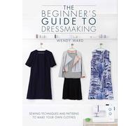 The Beginner's Guide to Dressmaking: Sewing Techniques and Patterns to Make Your Own Clothes: Includes Full-Size Patterns