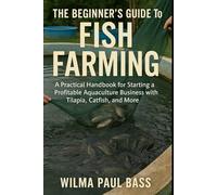 The Beginner's Guide to Fish Farming: A Practical Handbook for Starting a Profitable Aquaculture Business with Tilapia, Catfish, and More
