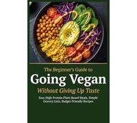 THE BEGINNER'S GUIDE TO Going Vegan Without Giving Up Taste: Easy High-Protein Plant-Based Meals · Simple Grocery Lists · Budget-Friendly Recipes