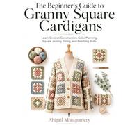The Beginner's Guide to Granny Square Cardigans: Learn Crochet Construction, Color Planning, Square Joining, Sizing, and Finishing Skills