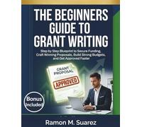 The Beginners Guide to Grant Writing: Step by Step Blueprint to Secure Funding, Craft Winning Proposals, Build Strong Budgets, and Get Approved Faster