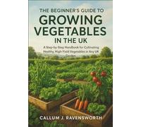 The Beginner's Guide to Growing Vegetables in the UK: A Step-by-Step Handbook for Cultivating Healthy, High-Yield Vegetables in Any UK Garden
