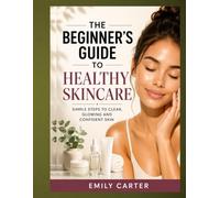 The Beginner's Guide to Healthy Skincare: A Simple Step-by-Step Guide to Understanding Your Skin, Building an Effective Routine, Preventing Common Skin Problems, and Achieving Healthy, Glowing Skin