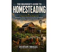 The Beginner's Guide to Homesteading: A Practical Step-by-Step Blueprint for Growing Food, Raising Animals, Becoming More Self-Sufficient, and Building a Sustainable Homestead