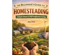 The Beginner's Guide to Homesteading: Simple Steps to Self-Sufficient Living
