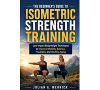 THE BEGINNER'S GUIDE TO ISOMETRIC STRENGTH TRAINING: Low Impact Bodyweight Techniques to Improve Mobility, Balance, Flexibility, and Healthy Aging