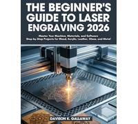 The Beginner's Guide to Laser Engraving 2026: Master Your Machine, Materials, and Software Step-by-Step Projects for Wood, Acrylic, Leather, Glass, and Metal
