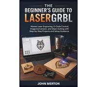 The Beginner's Guide To LASERGRBL: Master Laser Engraving, G-Code Control, Image Conversion, and Clean Cutting with Step-by-Step Projects and Setup Guidance