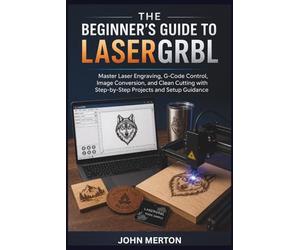 The Beginner's Guide To LASERGRBL: Master Laser Engraving, G-Code Control, Image Conversion, and Clean Cutting with Step-by-Step Projects and Setup Guidance