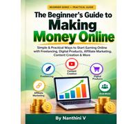 The Beginner's Guide to Making Money Online: Simple & Practical Ways to Start Earning Online with Freelancing, Digital Products, Affiliate Marketing, Content Creation & More