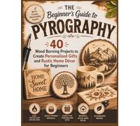 The Beginner's Guide to Pyrography: 40 Wood Burning Projects to Create Personalized Gifts and Rustic Home Décor for Beginners