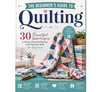 The Beginner's Guide to Quilting: 30 Beautiful Quilt Projects to Master Essential Piecing and Finishing Skills for Beginners