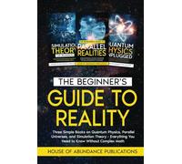 The Beginner's Guide to Reality: Three Simple Books on Quantum Physics, Parallel Universes, and Simulation Theory - Everything You Need to Know Without Complex Math