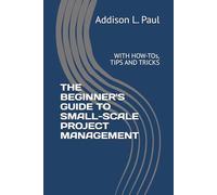 THE BEGINNER'S GUIDE TO SMALL-SCALE PROJECT MANAGEMENT: WITH HOW-TOs, TIPS AND TRICKS