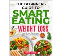 THE BEGINNERS GUIDE TO SMART EATING FOR WEIGHT LOSS: Start Strong: Eat Smarter, Feel Better, Live Healthier