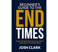 The Beginner's Guide to the End Times: What Revelation Actually Says and Why It's Good News