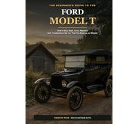 The Beginner's Guide to the Ford Model T: How to Buy, Start, Drive, Maintain, and Troubleshoot the Car That Put America on Wheels