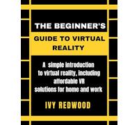 THE BEGINNER'S GUIDE TO VIRTUAL REALITY: A simple introduction to virtual reality including, affordable VR solutions for home and work