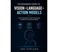 The Beginner's Guide to Vision-Language-Action Models: Learn Embodied AI, Robotic Reasoning, and Real-Time Decision Making