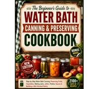 The Beginner's Guide To Water Bath Canning & Preserving Cookbook: Step-by-Step Water Bath Canning, Preserving Fruits, Vegetables, Making Jams, Jellies, Pickles, Sauces & Building a Well-Stocked Pantry