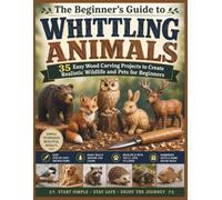 The Beginner's Guide to Whittling Animals: 35 Easy Wood Carving Projects to Create Realistic Wildlife and Pets for Beginners