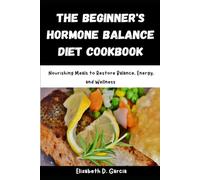 THE BEGINNER'S HORMONE BALANCE DIET COOKBOOK: Nourishing Meals to Restore Balance, Energy, and Wellness