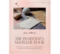 The Beginner's Macramé Book: Craft Stunning Projects for Your Home, Garden, and Fashion Style with Simple Instructions