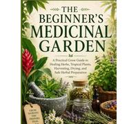 THE BEGINNER'S Medicinal Garden: A Practical Grow Guide to Healing Herbs, Tropical Plants, Harvesting, Drying, and Safe Herbal Preparation
