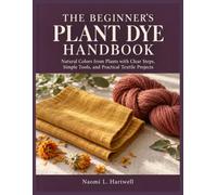 THE BEGINNER'S PLANT DYE HANDBOOK: Natural Colors from Plants with Clear Steps, Simple Tools, and Practical Textile Projects