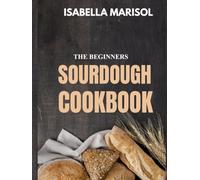 THE BEGINNERS SOURDOUGH COOKBOOK: 100 EASY RECIPES