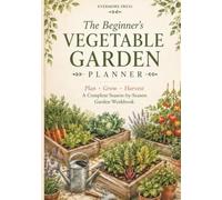 The Beginner's Vegetable Garden Planner: A Complete Season-by-Season Workbook: Plan, Grow, and Harvest