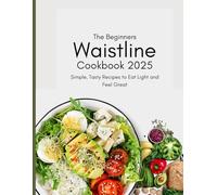 The Beginners Waistline Cookbook 2025: Simple, Tasty Recipes to Eat Light and Feel Great