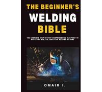 The Beginner's Welding Bible: The Complete Step-by-Step Comprehensive Blueprint to Mastering MIG, TIG, and Stick Welding at Home