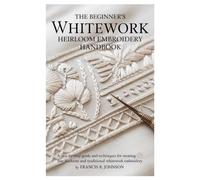 The Beginner's Whitework Heirloom Embroidery Handbook: A Step-by-Step guide and Techniques for Creating Fine Heirloom and Traditional Whitework Embroidery