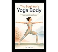 The Beginner's Yoga Body: Understand anatomy and alignment for a safer, more confident practice