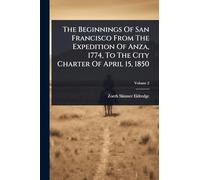 The Beginnings Of San Francisco From The Expedition Of Anza, 1774, To The City Charter Of April 15, 1850