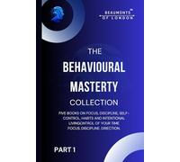 The Behavioural Mastery Collection (Part 1 of 2): Five Books In One on Focus, Discipline, Self-Control, Habits and Intentional Living