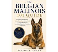 The Belgian Malinois 101 Guide: Everything You Need to Raise, Train, Care for, and Build a Lifelong Bond with a Loyal, Intelligent, and Confident Companion