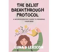 The Belief Breakthrough Protocol: A Neuroscientific Workbook to Rewire Your Mind: A Step-by-Step Guide to Identify, Deconstruct, and Replace Self-Limiting Beliefs