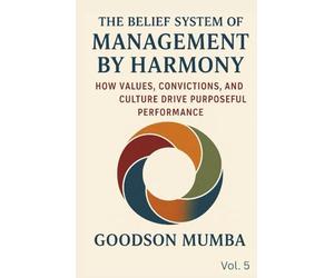 THE BELIEF SYSTEM OF MANAGEMENT BY HARMONY: How Values, Convictions, and Culture Drive Purposeful Performance