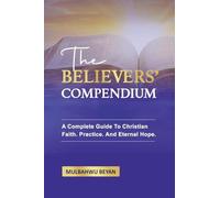 THE BELIEVERS' COMPENDIUM: A Complete Guide To Christian Faith, Practice, And Eternal Hope