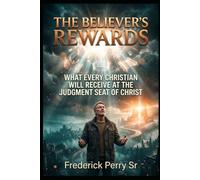 THE BELIEVER'S REWARDS: WHAT EVERY CHRISTIAN WILL RECEIVE AT THE JUDGMENT SEAT OF CHRIST
