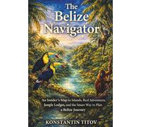 The Belize Navigator: An Insider’s Map to Islands, Reef Adventures, Jungle Lodges, and the Smart Way to Plan a Belize Journey