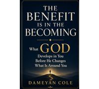 THE BENEFIT IS IN THE BECOMING: What God Develops in You Before He Changes What Is Around You