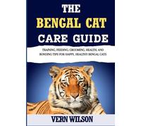 THE BENGAL CAT CARE GUIDE: Training, Feeding, Grooming, Health, And Bonding Tips For Happy, Healthy Bengal Cats