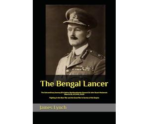 The Bengal Lancer: The Extraordinary Journey Of A Native Newfoundlander General Sir John Stuart Mackenzie Shea G.C.B., K.C.M.G., D.S.O. Fighting In ... and the Great War In Service of the Empire