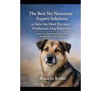 The Best No Nonsense Expert Solutions to Solve the Most Prevalent Problematic Dog Behaviors: Expert Fixes Backed by Emotion, Instinct, and Real World Dog Psychology